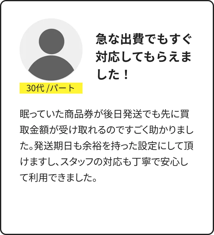利用者の声：30代・パート。急な出費でもすぐ対応。眠っていた商品券を後日発送でも先に買取金を受け取れ助かったとの体験談
